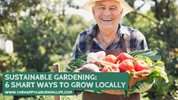 Sustainable Gardening: 6 Smart Ways to Grow Locally