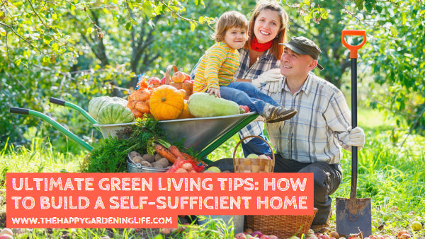 Ultimate Green Living Tips: How to Build a Self-Sufficient Home