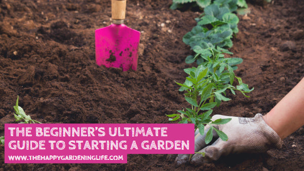 The Beginner’s Ultimate Guide To Starting A Garden – The Happy ...